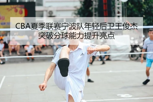 CBA夏季联赛宁波队年轻后卫王俊杰突破分球能力提升亮点