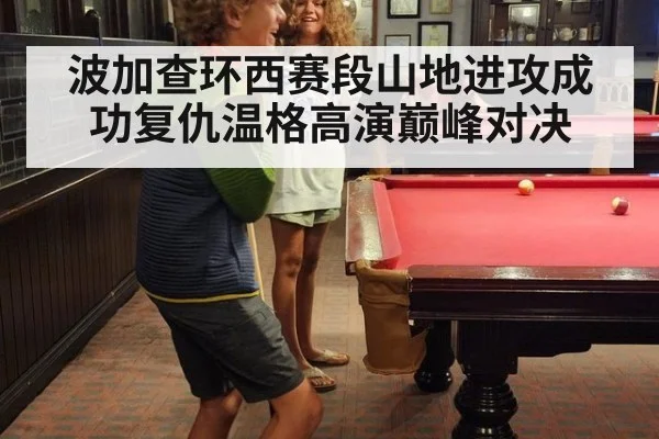 波加查环西赛段山地进攻成功复仇温格高演巅峰对决