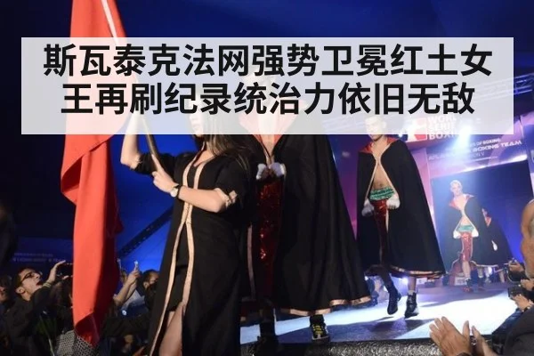 斯瓦泰克法网强势卫冕红土女王再刷纪录统治力依旧无敌