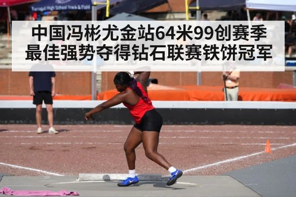 中国冯彬尤金站64米99创赛季最佳强势夺得钻石联赛铁饼冠军