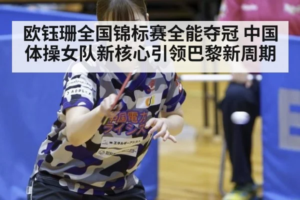 欧钰珊全国锦标赛全能夺冠 中国体操女队新核心引领巴黎新周期