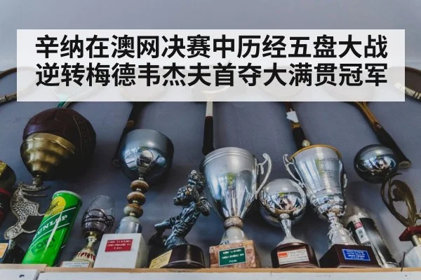辛纳在澳网决赛中历经五盘大战逆转梅德韦杰夫首夺大满贯冠军