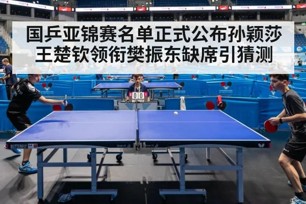 国乒亚锦赛名单正式公布孙颖莎王楚钦领衔樊振东缺席引猜测