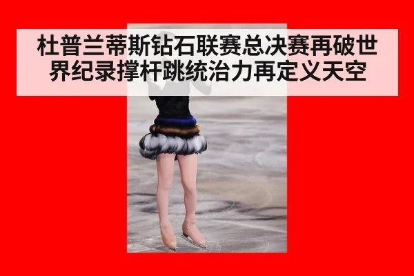 杜普兰蒂斯钻石联赛总决赛再破世界纪录撑杆跳统治力再定义天空