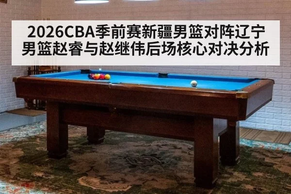 2026CBA季前赛新疆男篮对阵辽宁男篮赵睿与赵继伟后场核心对决分析
